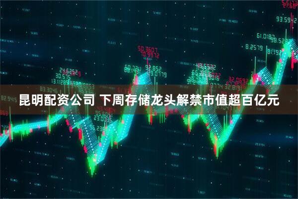 昆明配资公司 下周存储龙头解禁市值超百亿元