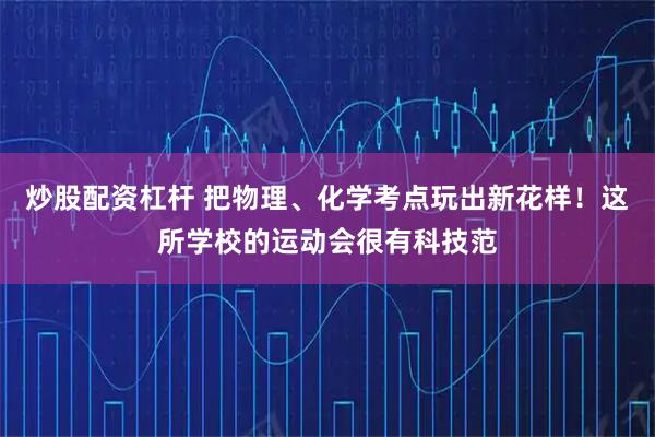 炒股配资杠杆 把物理、化学考点玩出新花样！这所学校的运动会很有科技范
