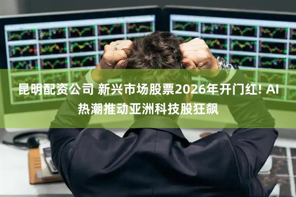 昆明配资公司 新兴市场股票2026年开门红! AI热潮推动亚洲科技股狂飙