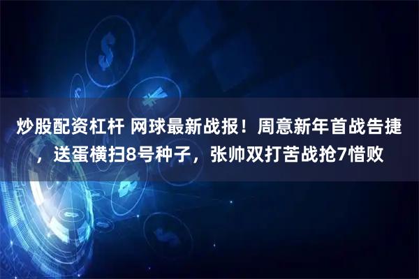 炒股配资杠杆 网球最新战报！周意新年首战告捷，送蛋横扫8号种子，张帅双打苦战抢7惜败