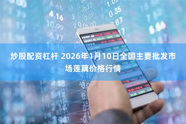 炒股配资杠杆 2026年1月10日全国主要批发市场莲藕价格行情
