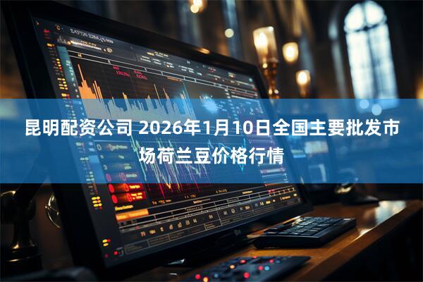 昆明配资公司 2026年1月10日全国主要批发市场荷兰豆价格行情