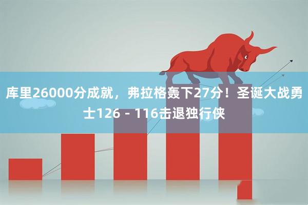 库里26000分成就，弗拉格轰下27分！圣诞大战勇士126－116击退独行侠
