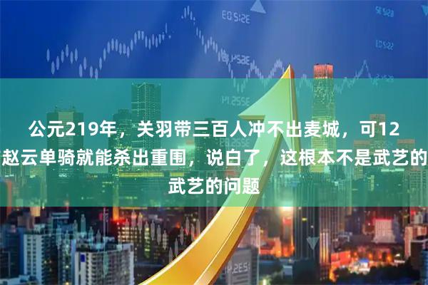 公元219年，关羽带三百人冲不出麦城，可12年前赵云单骑就能杀出重围，说白了，这根本不是武艺的问题