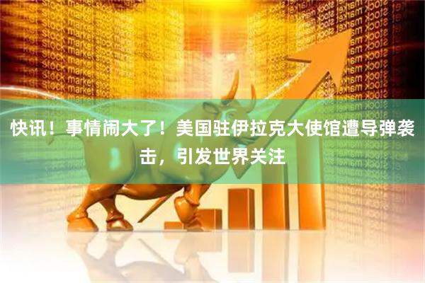 快讯！事情闹大了！美国驻伊拉克大使馆遭导弹袭击，引发世界关注