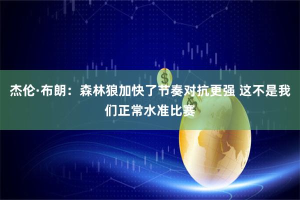 杰伦·布朗：森林狼加快了节奏对抗更强 这不是我们正常水准比赛