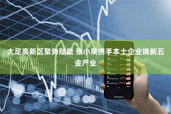 大足高新区聚势赋能 张小泉携手本土企业焕新五金产业