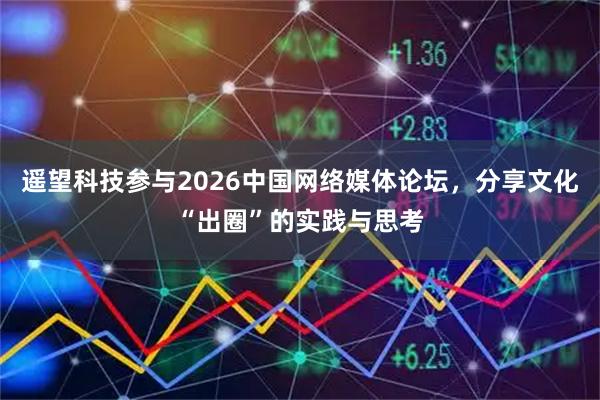 遥望科技参与2026中国网络媒体论坛，分享文化“出圈”的实践与思考