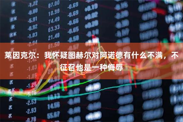 莱因克尔：我怀疑图赫尔对阿诺德有什么不满，不征召他是一种侮辱