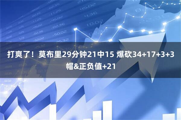 打爽了！莫布里29分钟21中15 爆砍34+17+3+3帽&正负值+21