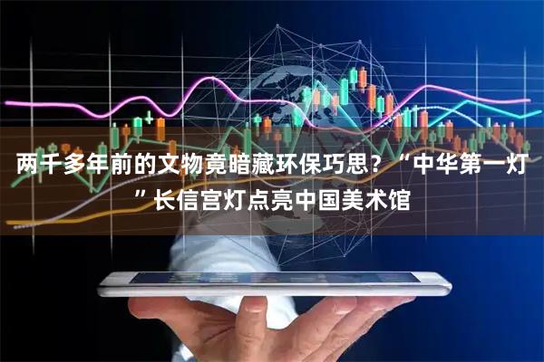 两千多年前的文物竟暗藏环保巧思？“中华第一灯”长信宫灯点亮中国美术馆