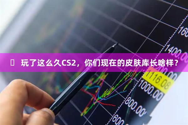️ 玩了这么久CS2，你们现在的皮肤库长啥样？