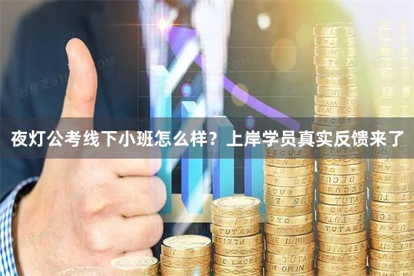 夜灯公考线下小班怎么样？上岸学员真实反馈来了