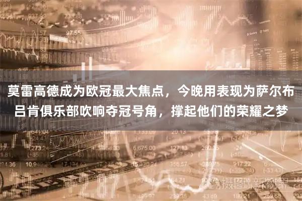 莫雷高德成为欧冠最大焦点，今晚用表现为萨尔布吕肯俱乐部吹响夺冠号角，撑起他们的荣耀之梦