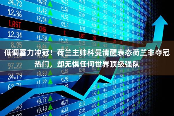 低调蓄力冲冠！荷兰主帅科曼清醒表态荷兰非夺冠热门，却无惧任何世界顶级强队
