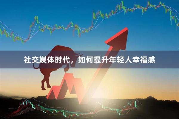 社交媒体时代，如何提升年轻人幸福感