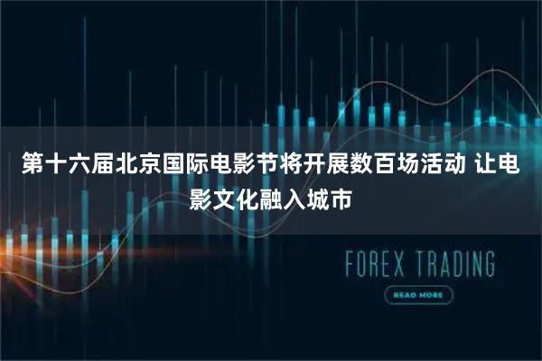 第十六届北京国际电影节将开展数百场活动 让电影文化融入城市
