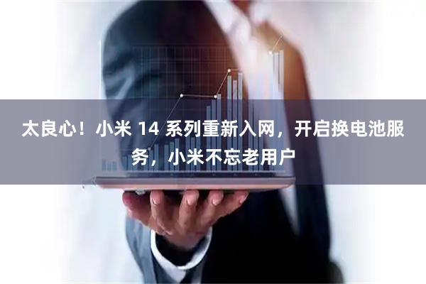 太良心！小米 14 系列重新入网，开启换电池服务，小米不忘老用户