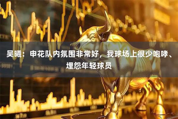 吴曦：申花队内氛围非常好，我球场上很少咆哮、埋怨年轻球员