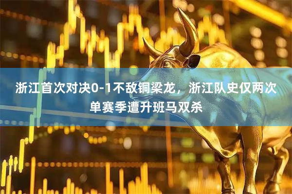 浙江首次对决0-1不敌铜梁龙，浙江队史仅两次单赛季遭升班马双杀