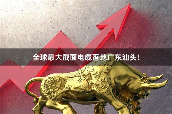 全球最大截面电缆落地广东汕头！