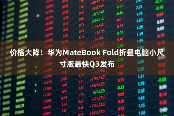 价格大降！华为MateBook Fold折叠电脑小尺寸版最快Q3发布