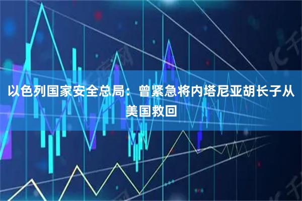 以色列国家安全总局：曾紧急将内塔尼亚胡长子从美国救回